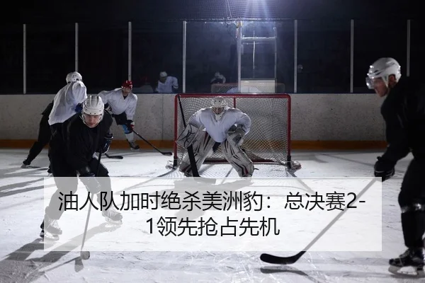 油人队加时绝杀美洲豹：总决赛2-1领先抢占先机