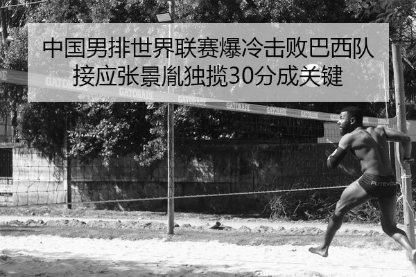 中国男排世界联赛爆冷击败巴西队 接应张景胤独揽30分成关键