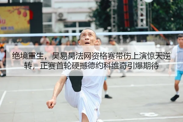 绝境重生，吴易昺法网资格赛带伤上演惊天逆转，正赛首轮硬撼德约科维奇引爆期待