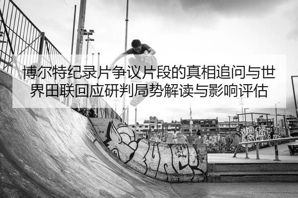 博尔特纪录片争议片段的真相追问与世界田联回应研判局势解读与影响评估
